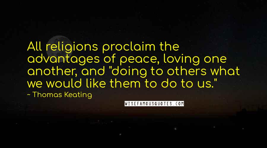 Thomas Keating Quotes: All religions proclaim the advantages of peace, loving one another, and "doing to others what we would like them to do to us."