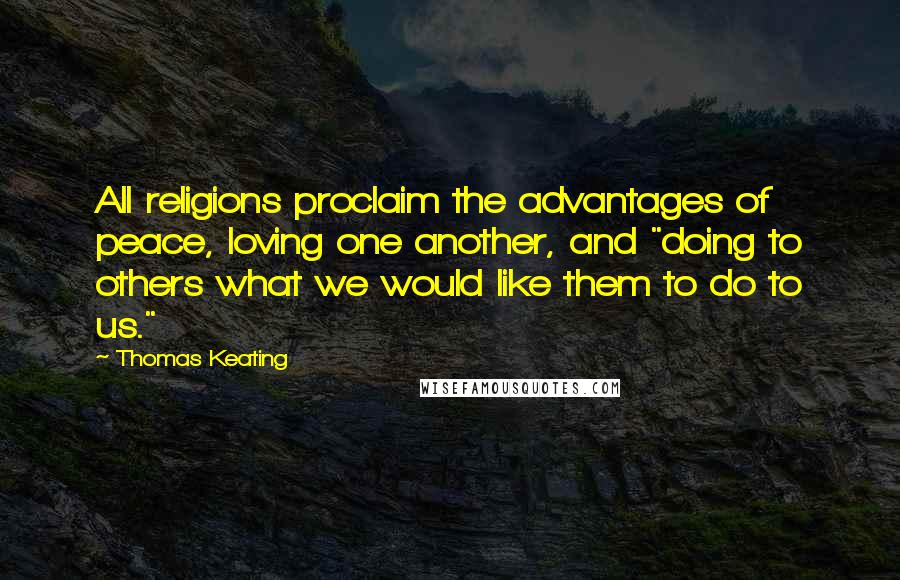 Thomas Keating Quotes: All religions proclaim the advantages of peace, loving one another, and "doing to others what we would like them to do to us."