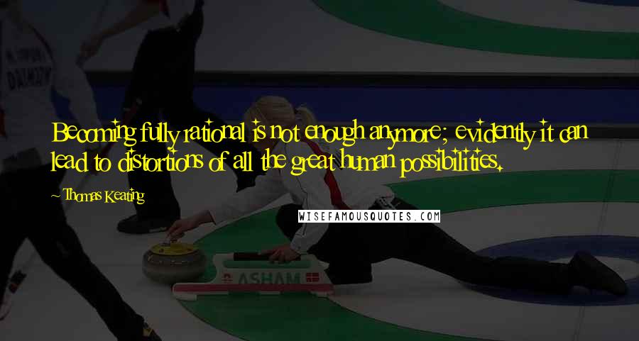 Thomas Keating Quotes: Becoming fully rational is not enough anymore; evidently it can lead to distortions of all the great human possibilities.