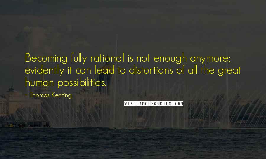 Thomas Keating Quotes: Becoming fully rational is not enough anymore; evidently it can lead to distortions of all the great human possibilities.
