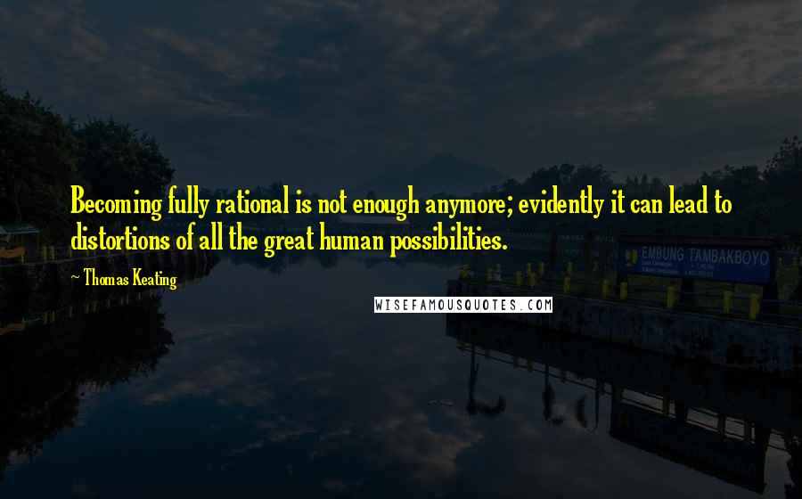 Thomas Keating Quotes: Becoming fully rational is not enough anymore; evidently it can lead to distortions of all the great human possibilities.