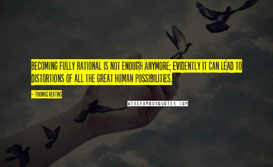 Thomas Keating Quotes: Becoming fully rational is not enough anymore; evidently it can lead to distortions of all the great human possibilities.