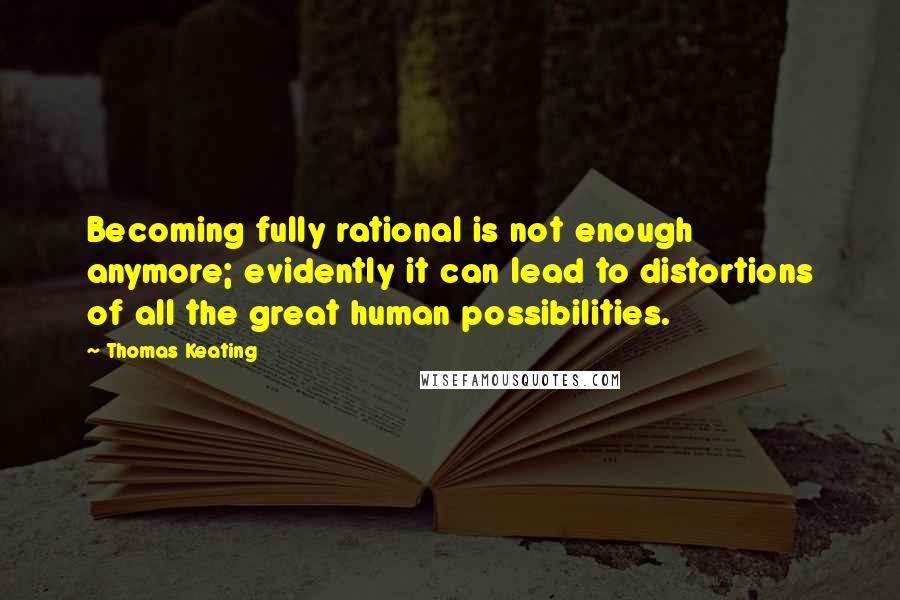 Thomas Keating Quotes: Becoming fully rational is not enough anymore; evidently it can lead to distortions of all the great human possibilities.