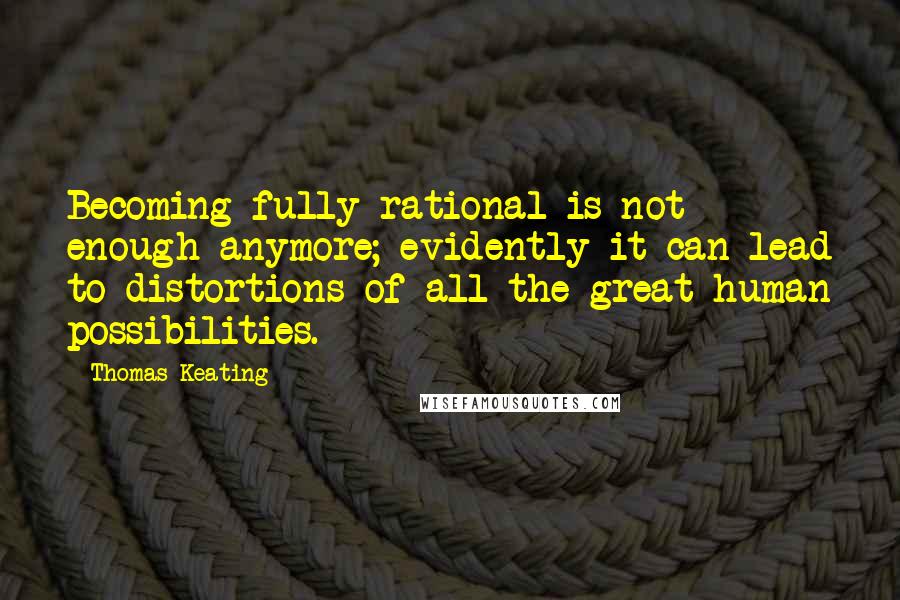 Thomas Keating Quotes: Becoming fully rational is not enough anymore; evidently it can lead to distortions of all the great human possibilities.