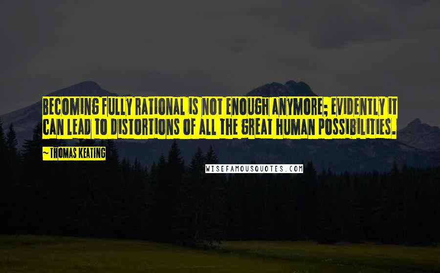 Thomas Keating Quotes: Becoming fully rational is not enough anymore; evidently it can lead to distortions of all the great human possibilities.