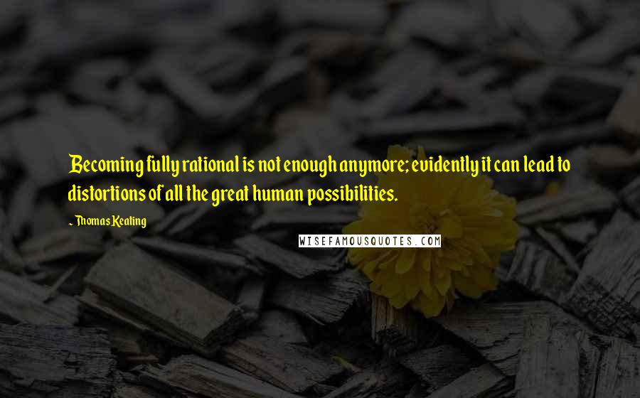 Thomas Keating Quotes: Becoming fully rational is not enough anymore; evidently it can lead to distortions of all the great human possibilities.