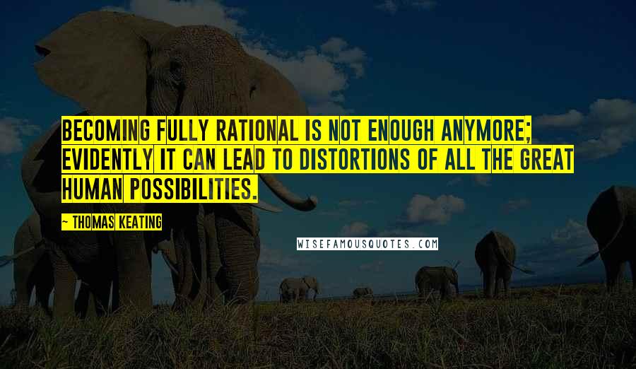 Thomas Keating Quotes: Becoming fully rational is not enough anymore; evidently it can lead to distortions of all the great human possibilities.