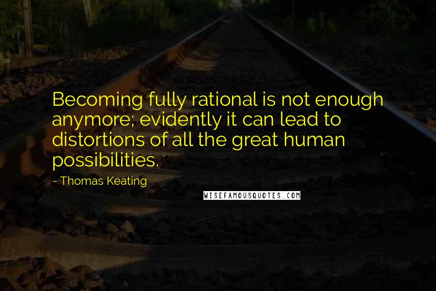 Thomas Keating Quotes: Becoming fully rational is not enough anymore; evidently it can lead to distortions of all the great human possibilities.