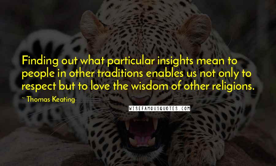 Thomas Keating Quotes: Finding out what particular insights mean to people in other traditions enables us not only to respect but to love the wisdom of other religions.