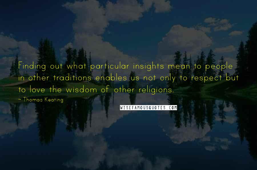 Thomas Keating Quotes: Finding out what particular insights mean to people in other traditions enables us not only to respect but to love the wisdom of other religions.