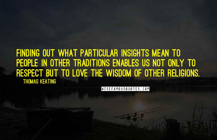 Thomas Keating Quotes: Finding out what particular insights mean to people in other traditions enables us not only to respect but to love the wisdom of other religions.