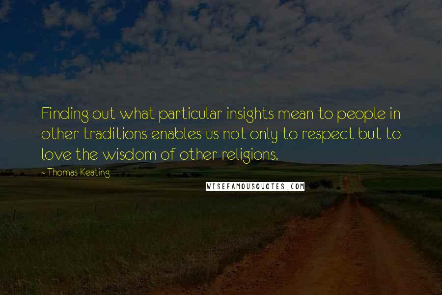 Thomas Keating Quotes: Finding out what particular insights mean to people in other traditions enables us not only to respect but to love the wisdom of other religions.