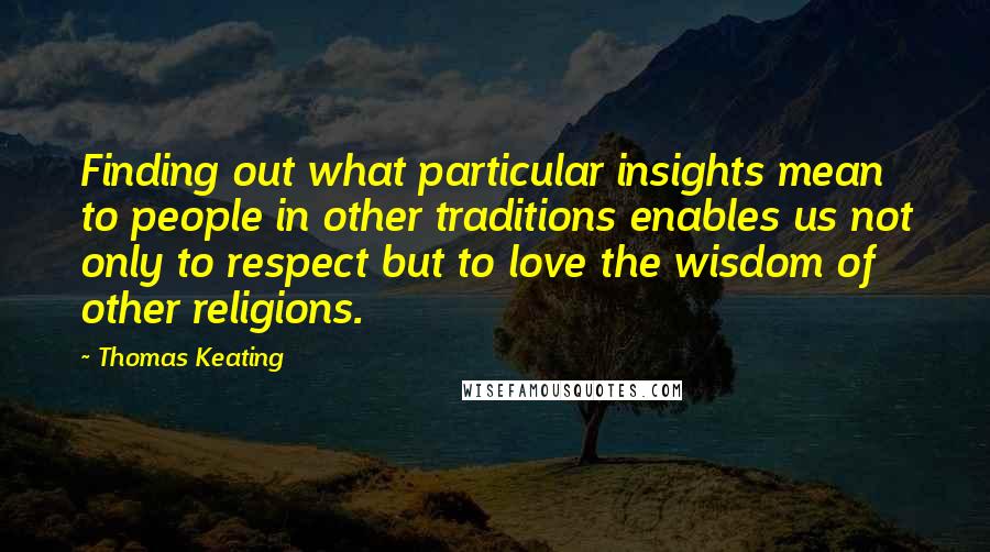 Thomas Keating Quotes: Finding out what particular insights mean to people in other traditions enables us not only to respect but to love the wisdom of other religions.