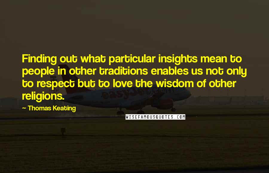 Thomas Keating Quotes: Finding out what particular insights mean to people in other traditions enables us not only to respect but to love the wisdom of other religions.