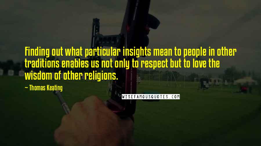 Thomas Keating Quotes: Finding out what particular insights mean to people in other traditions enables us not only to respect but to love the wisdom of other religions.