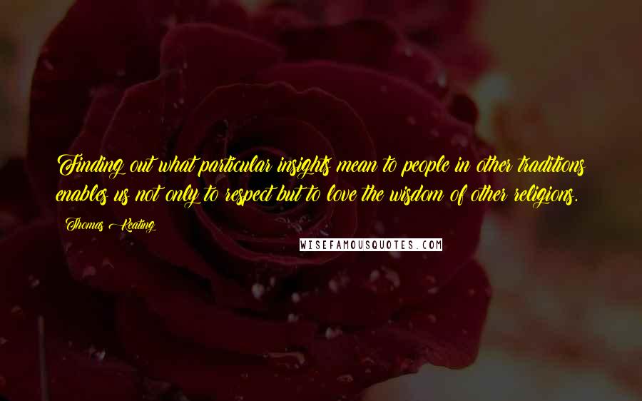 Thomas Keating Quotes: Finding out what particular insights mean to people in other traditions enables us not only to respect but to love the wisdom of other religions.