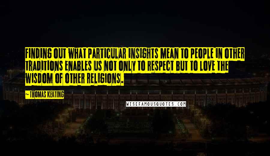 Thomas Keating Quotes: Finding out what particular insights mean to people in other traditions enables us not only to respect but to love the wisdom of other religions.