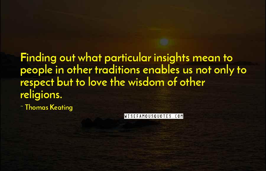 Thomas Keating Quotes: Finding out what particular insights mean to people in other traditions enables us not only to respect but to love the wisdom of other religions.