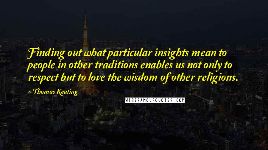 Thomas Keating Quotes: Finding out what particular insights mean to people in other traditions enables us not only to respect but to love the wisdom of other religions.