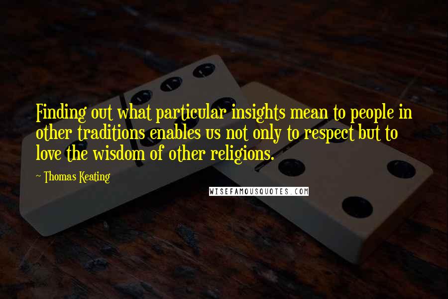 Thomas Keating Quotes: Finding out what particular insights mean to people in other traditions enables us not only to respect but to love the wisdom of other religions.