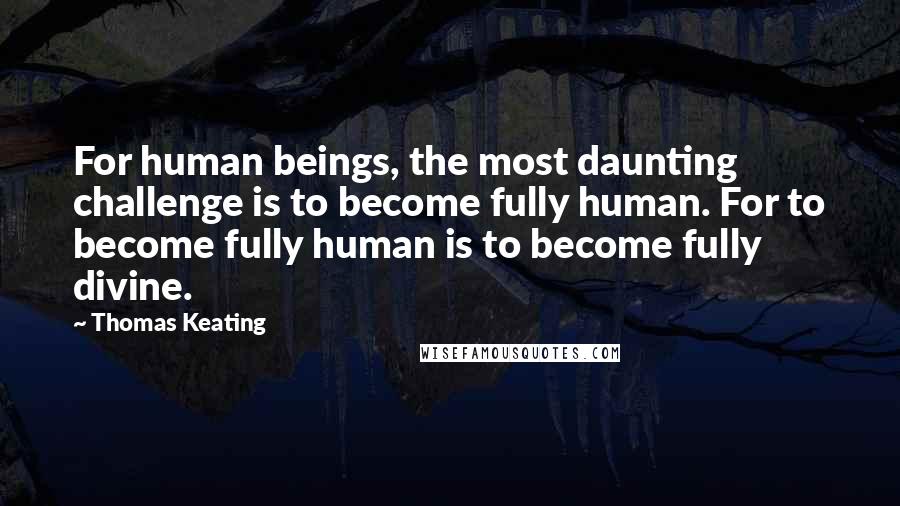 Thomas Keating Quotes: For human beings, the most daunting challenge is to become fully human. For to become fully human is to become fully divine.