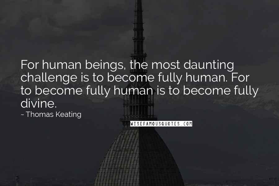 Thomas Keating Quotes: For human beings, the most daunting challenge is to become fully human. For to become fully human is to become fully divine.
