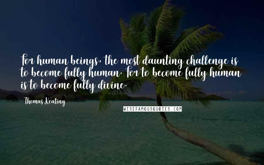 Thomas Keating Quotes: For human beings, the most daunting challenge is to become fully human. For to become fully human is to become fully divine.