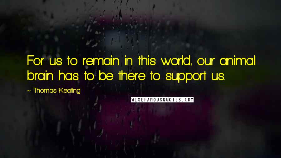 Thomas Keating Quotes: For us to remain in this world, our animal brain has to be there to support us.