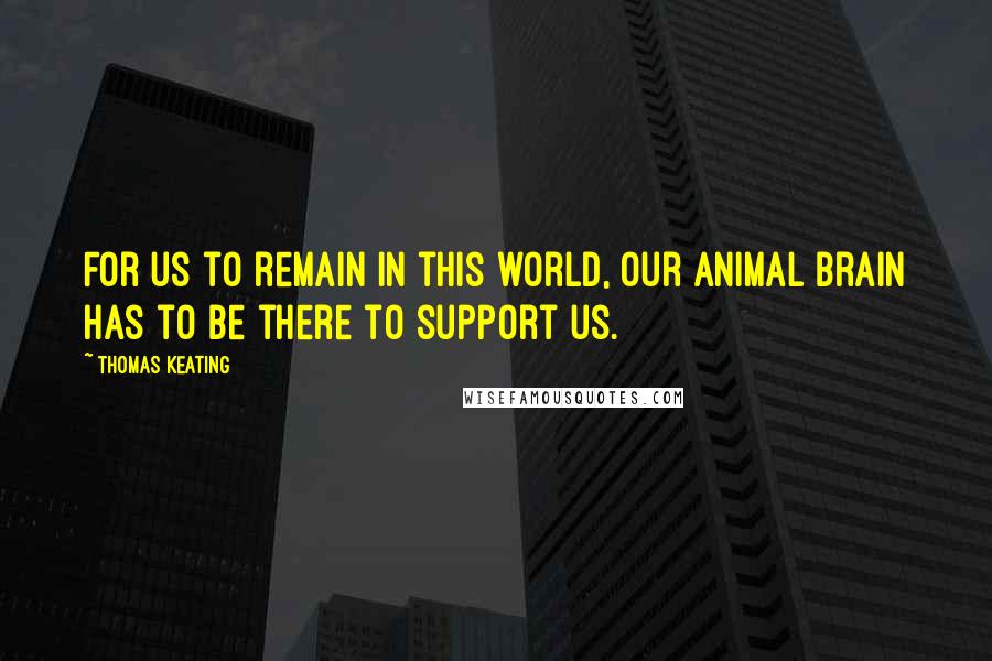 Thomas Keating Quotes: For us to remain in this world, our animal brain has to be there to support us.