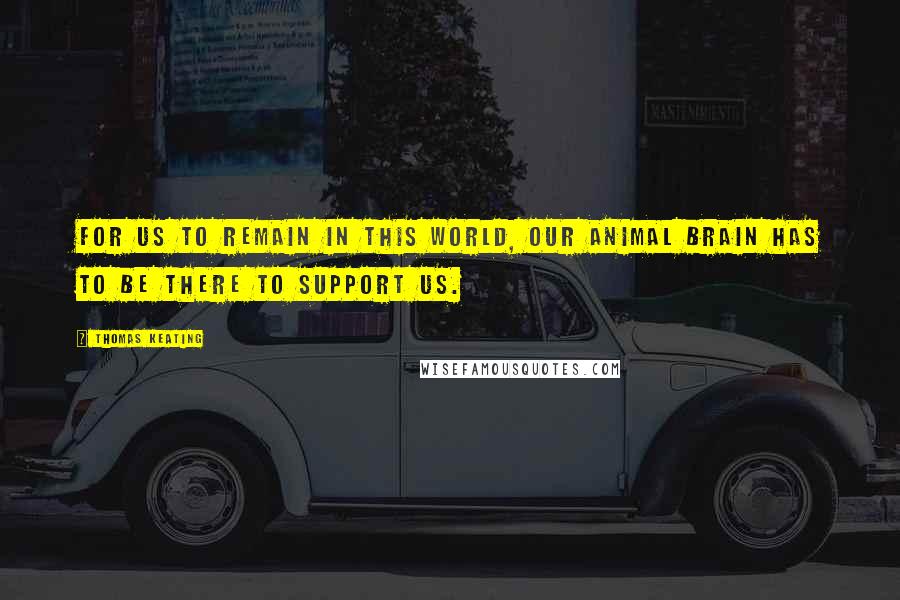 Thomas Keating Quotes: For us to remain in this world, our animal brain has to be there to support us.