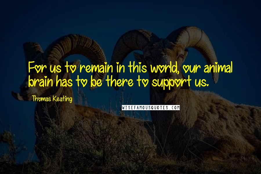 Thomas Keating Quotes: For us to remain in this world, our animal brain has to be there to support us.