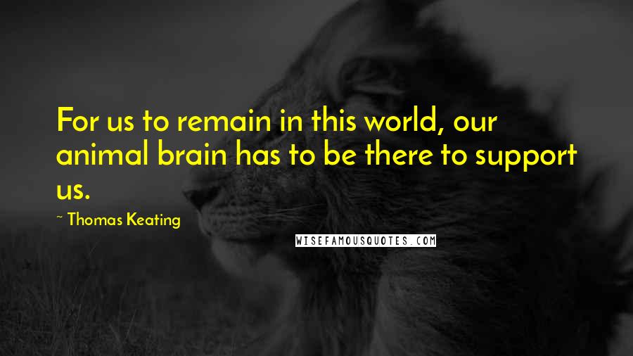 Thomas Keating Quotes: For us to remain in this world, our animal brain has to be there to support us.