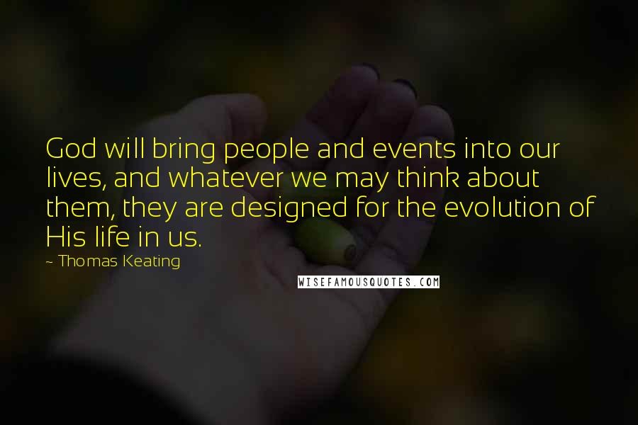 Thomas Keating Quotes: God will bring people and events into our lives, and whatever we may think about them, they are designed for the evolution of His life in us.