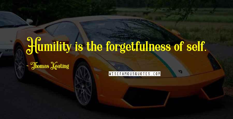 Thomas Keating Quotes: Humility is the forgetfulness of self.