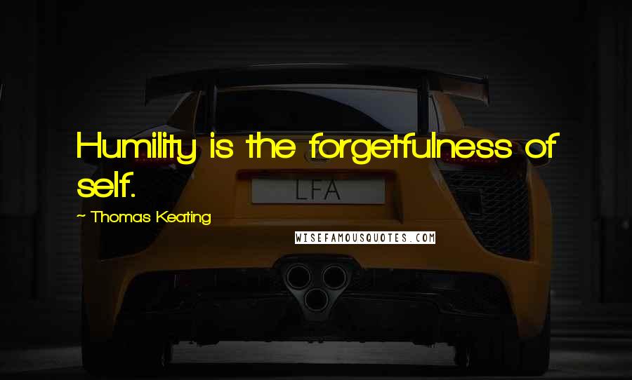 Thomas Keating Quotes: Humility is the forgetfulness of self.