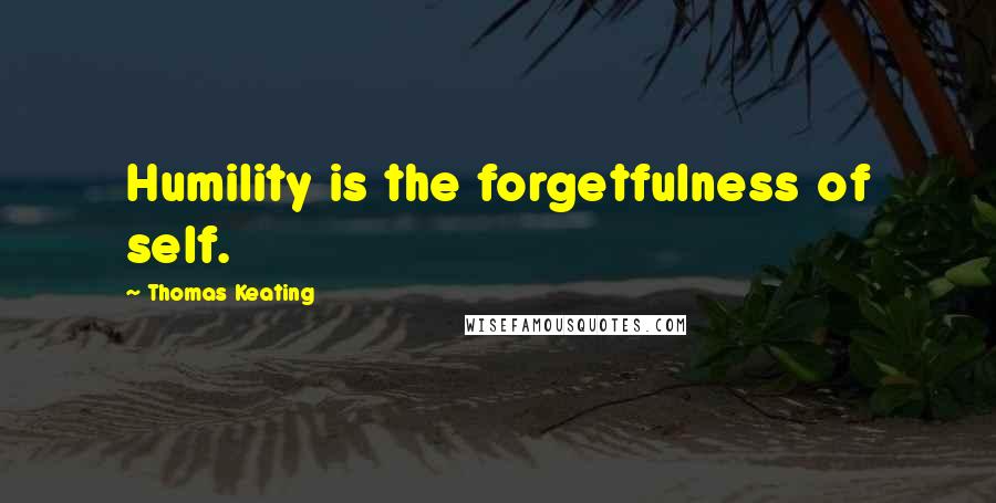 Thomas Keating Quotes: Humility is the forgetfulness of self.