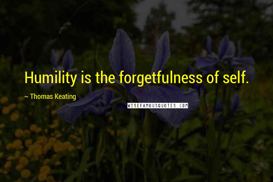 Thomas Keating Quotes: Humility is the forgetfulness of self.