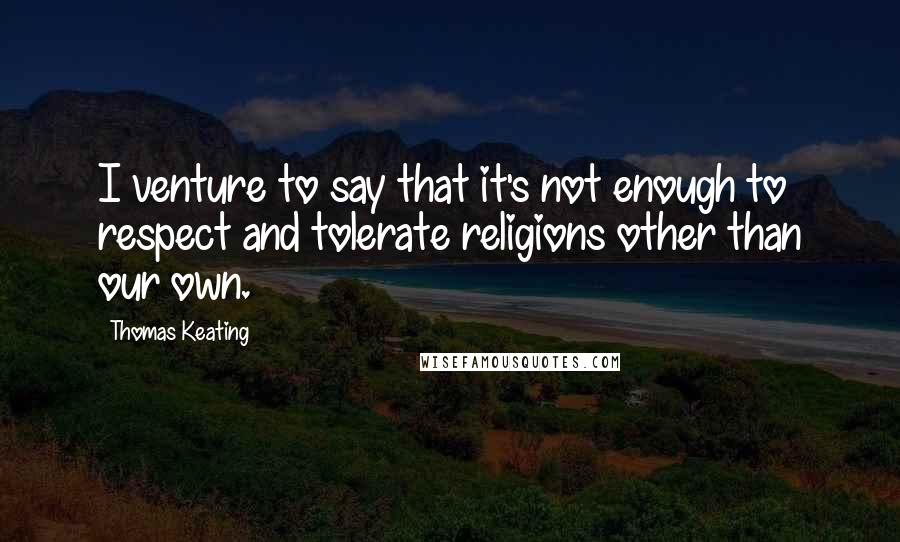 Thomas Keating Quotes: I venture to say that it's not enough to respect and tolerate religions other than our own.