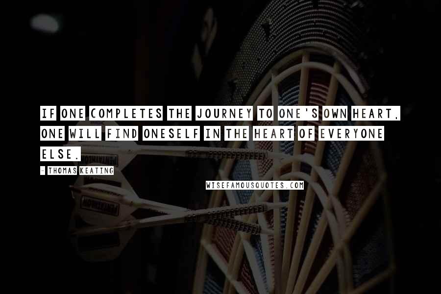 Thomas Keating Quotes: If one completes the journey to one's own heart, one will find oneself in the heart of everyone else.