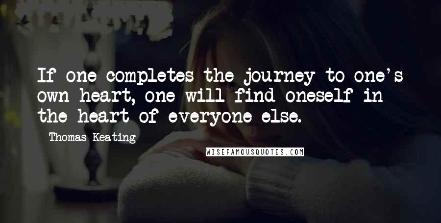 Thomas Keating Quotes: If one completes the journey to one's own heart, one will find oneself in the heart of everyone else.