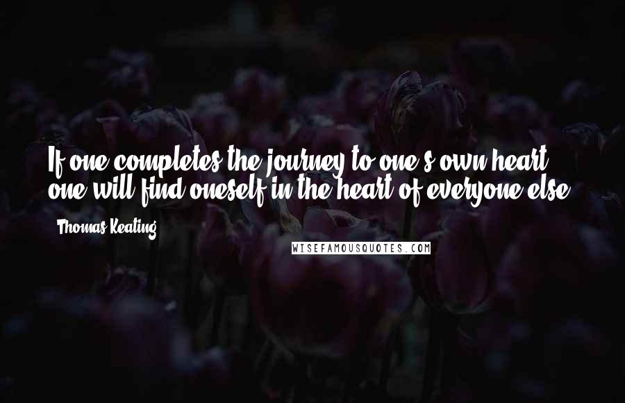 Thomas Keating Quotes: If one completes the journey to one's own heart, one will find oneself in the heart of everyone else.