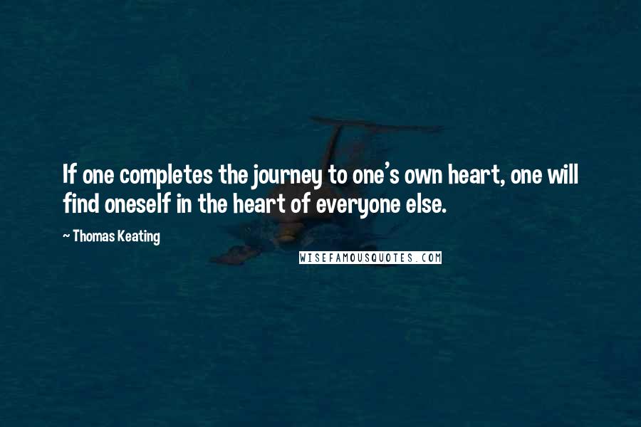 Thomas Keating Quotes: If one completes the journey to one's own heart, one will find oneself in the heart of everyone else.