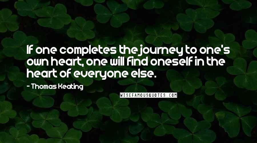 Thomas Keating Quotes: If one completes the journey to one's own heart, one will find oneself in the heart of everyone else.