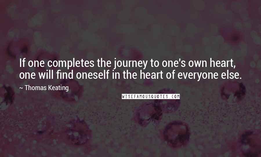 Thomas Keating Quotes: If one completes the journey to one's own heart, one will find oneself in the heart of everyone else.