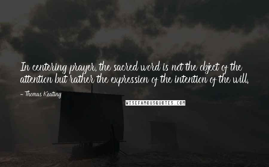 Thomas Keating Quotes: In centering prayer, the sacred word is not the object of the attention but rather the expression of the intention of the will.