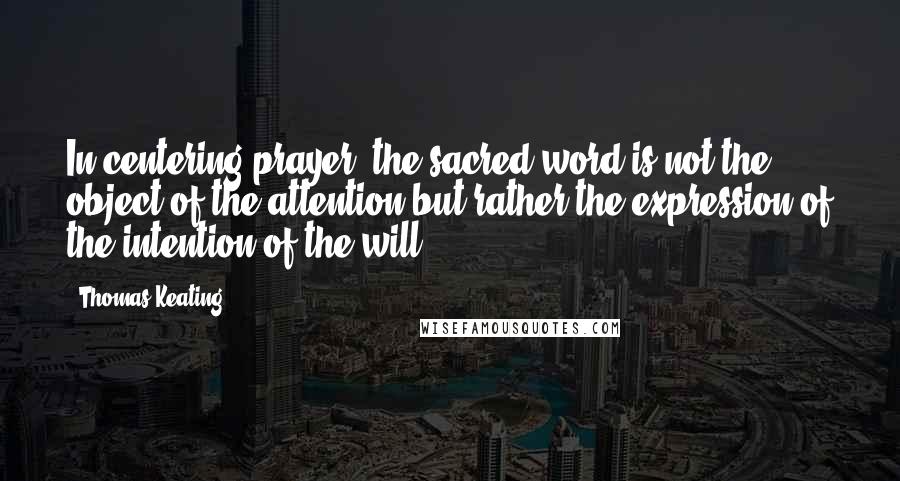 Thomas Keating Quotes: In centering prayer, the sacred word is not the object of the attention but rather the expression of the intention of the will.