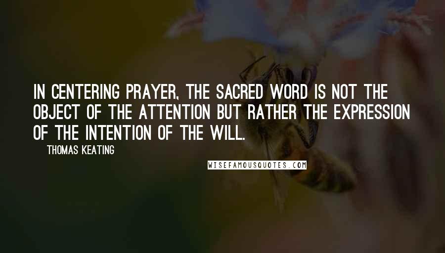 Thomas Keating Quotes: In centering prayer, the sacred word is not the object of the attention but rather the expression of the intention of the will.