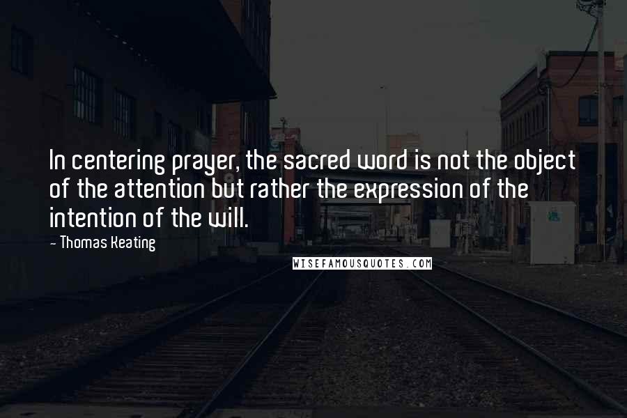 Thomas Keating Quotes: In centering prayer, the sacred word is not the object of the attention but rather the expression of the intention of the will.