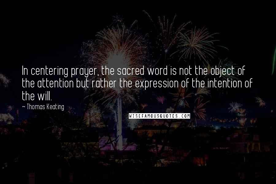 Thomas Keating Quotes: In centering prayer, the sacred word is not the object of the attention but rather the expression of the intention of the will.
