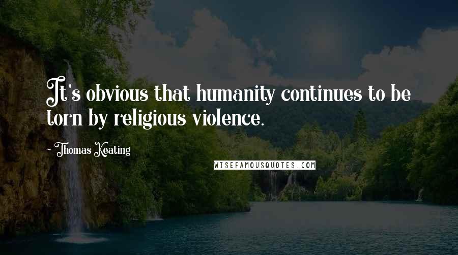 Thomas Keating Quotes: It's obvious that humanity continues to be torn by religious violence.